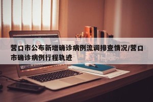 营口市公布新增确诊病例流调排查情况/营口市确诊病例行程轨迹
