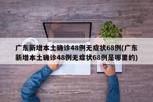 广东新增本土确诊48例无症状68例(广东新增本土确诊48例无症状68例是哪里的)