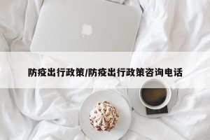 防疫出行政策/防疫出行政策咨询电话