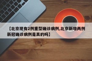 【北京现有2例重型确诊病例,北京新增两例新冠确诊病例是真的吗】
