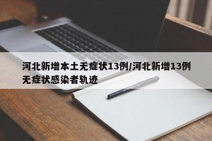 河北新增本土无症状13例/河北新增13例无症状感染者轨迹