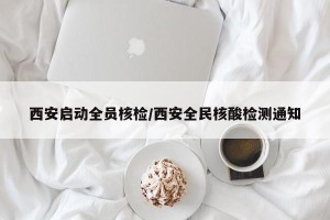 西安启动全员核检/西安全民核酸检测通知