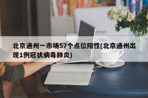 北京通州一市场57个点位阳性(北京通州出现1例冠状病毒肺炎)