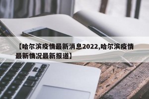 【哈尔滨疫情最新消息2022,哈尔滨疫情最新情况最新报道】