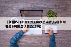 【新疆昨日新增1例无症状感染者,新疆新增确诊6例无症状感染15例】