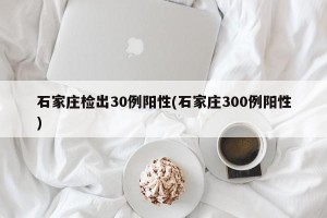 石家庄检出30例阳性(石家庄300例阳性)