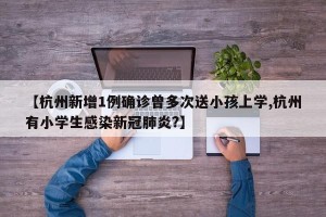 【杭州新增1例确诊曾多次送小孩上学,杭州有小学生感染新冠肺炎?】