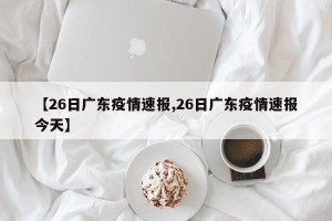 【26日广东疫情速报,26日广东疫情速报今天】