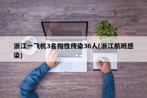 浙江一飞机3名阳性传染36人(浙江航班感染)
