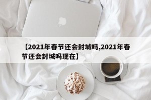 【2021年春节还会封城吗,2021年春节还会封城吗现在】