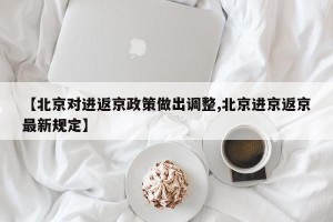 【北京对进返京政策做出调整,北京进京返京最新规定】