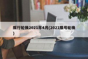 限行轮换2021年4月(2021限号轮换)