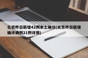 北京昨日新增42例本土确诊(北京昨日新增确诊病例21例详情)