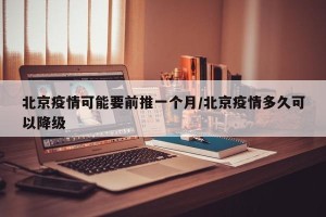 北京疫情可能要前推一个月/北京疫情多久可以降级