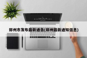 郑州市发布最新通告(郑州最新通知信息)