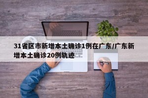 31省区市新增本土确诊1例在广东/广东新增本土确诊20例轨迹