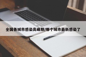 全国各城市感染高峰期/哪个城市最新感染了