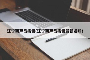 辽宁葫芦岛疫情(辽宁葫芦岛疫情最新通知)