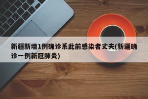 新疆新增1例确诊系此前感染者丈夫(新疆确诊一例新冠肺炎)