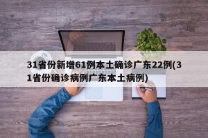 31省份新增61例本土确诊广东22例(31省份确诊病例广东本土病例)