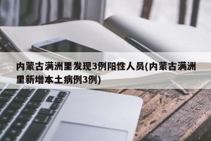 内蒙古满洲里发现3例阳性人员(内蒙古满洲里新增本土病例3例)