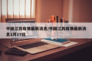 中国江苏疫情最新消息/中国江苏疫情最新消息2月19日