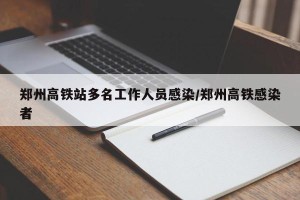 郑州高铁站多名工作人员感染/郑州高铁感染者