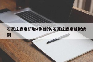 石家庄鹿泉新增4例确诊/石家庄鹿泉疑似病例