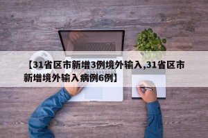 【31省区市新增3例境外输入,31省区市新增境外输入病例6例】