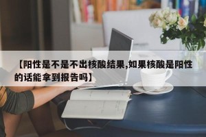 【阳性是不是不出核酸结果,如果核酸是阳性的话能拿到报告吗】