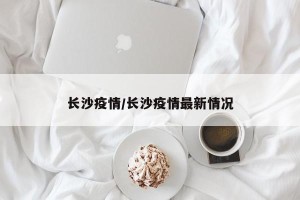 长沙疫情/长沙疫情最新情况