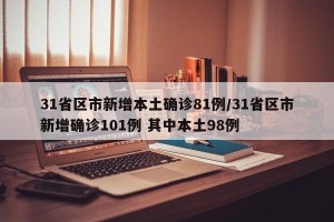 31省区市新增本土确诊81例/31省区市新增确诊101例 其中本土98例