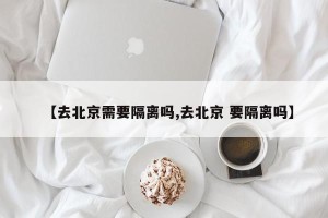 【去北京需要隔离吗,去北京 要隔离吗】