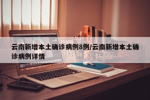 云南新增本土确诊病例8例/云南新增本土确诊病例详情