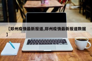 【郑州疫情最新报道,郑州疫情最新报道数据】