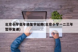 北京小学低年级复学延期(北京小学一二三年暂停复课)
