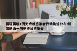 新疆新增1例无症状感染者行动轨迹公布/新疆新增一例无症状感染者