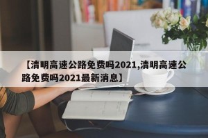 【清明高速公路免费吗2021,清明高速公路免费吗2021最新消息】