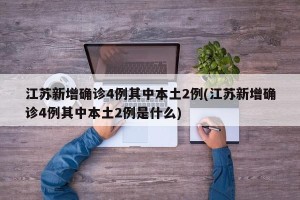 江苏新增确诊4例其中本土2例(江苏新增确诊4例其中本土2例是什么)