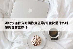 河北快递什么时候恢复正常/河北快递什么时候恢复正常运行