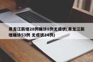 黑龙江新增28例确诊8例无症状(黑龙江新增确诊53例 无症状24例)