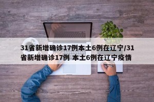 31省新增确诊17例本土6例在辽宁/31省新增确诊17例 本土6例在辽宁疫情