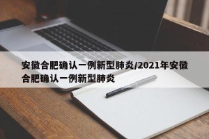 安徽合肥确认一例新型肺炎/2021年安徽合肥确认一例新型肺炎