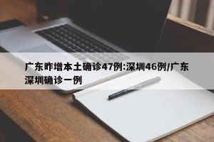 广东昨增本土确诊47例:深圳46例/广东深圳确诊一例