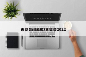 青奥会闭幕式/青奥会2022