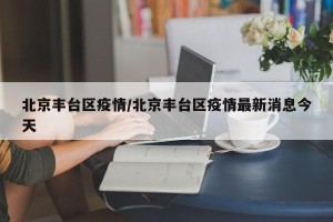 北京丰台区疫情/北京丰台区疫情最新消息今天