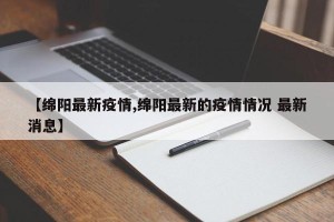 【绵阳最新疫情,绵阳最新的疫情情况 最新消息】