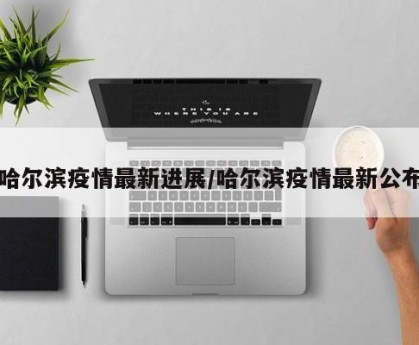 哈尔滨疫情最新进展/哈尔滨疫情最新公布