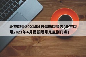北京限号2021年4月最新限号表(北京限号2021年4月最新限号几点到几点)