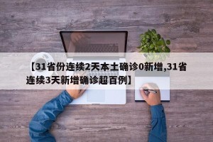 【31省份连续2天本土确诊0新增,31省连续3天新增确诊超百例】